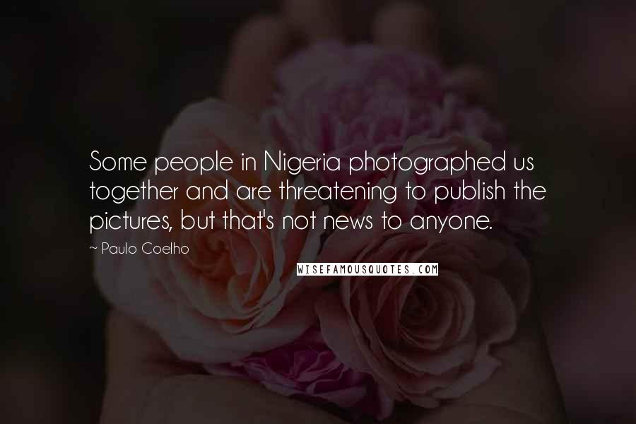 Paulo Coelho Quotes: Some people in Nigeria photographed us together and are threatening to publish the pictures, but that's not news to anyone.