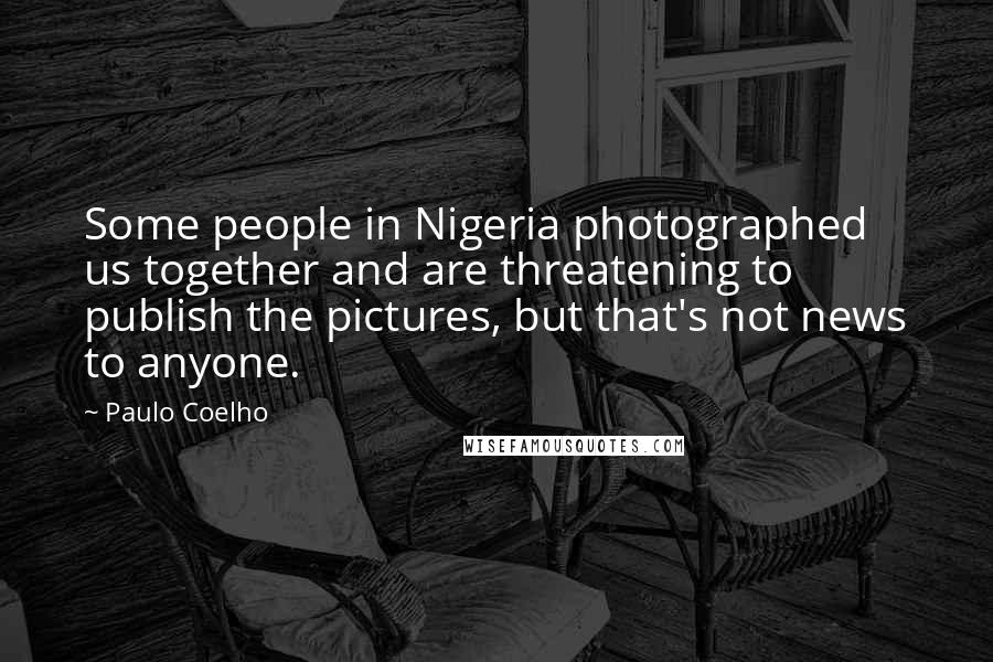 Paulo Coelho Quotes: Some people in Nigeria photographed us together and are threatening to publish the pictures, but that's not news to anyone.