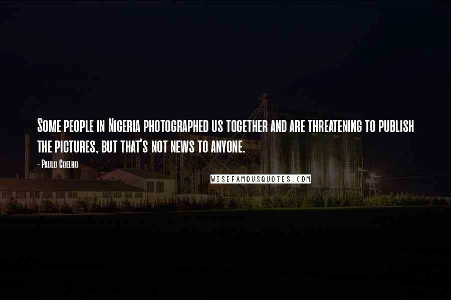 Paulo Coelho Quotes: Some people in Nigeria photographed us together and are threatening to publish the pictures, but that's not news to anyone.