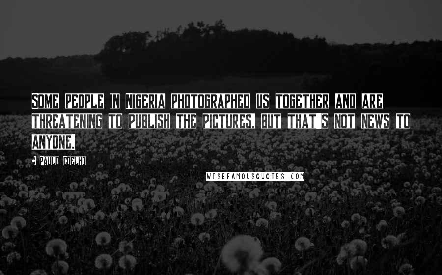 Paulo Coelho Quotes: Some people in Nigeria photographed us together and are threatening to publish the pictures, but that's not news to anyone.