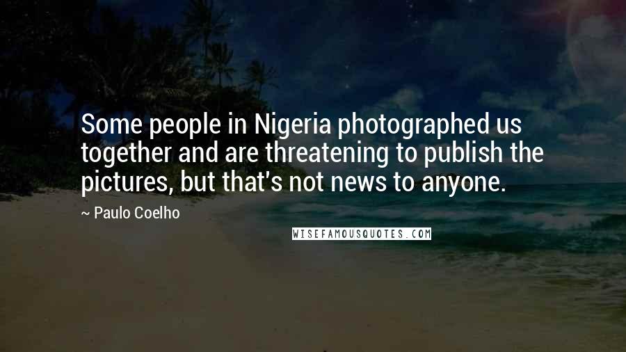 Paulo Coelho Quotes: Some people in Nigeria photographed us together and are threatening to publish the pictures, but that's not news to anyone.