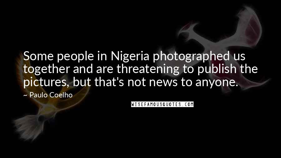 Paulo Coelho Quotes: Some people in Nigeria photographed us together and are threatening to publish the pictures, but that's not news to anyone.