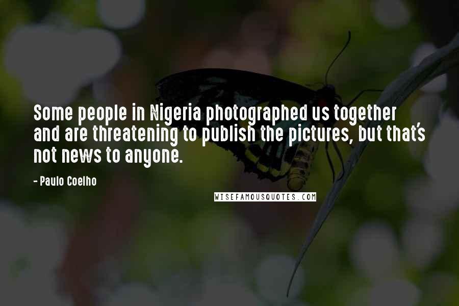 Paulo Coelho Quotes: Some people in Nigeria photographed us together and are threatening to publish the pictures, but that's not news to anyone.