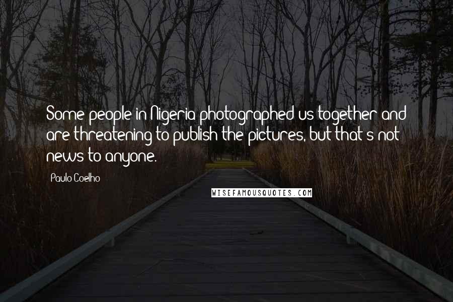 Paulo Coelho Quotes: Some people in Nigeria photographed us together and are threatening to publish the pictures, but that's not news to anyone.