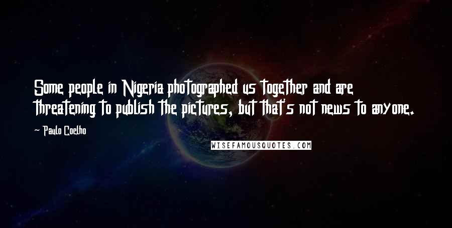 Paulo Coelho Quotes: Some people in Nigeria photographed us together and are threatening to publish the pictures, but that's not news to anyone.