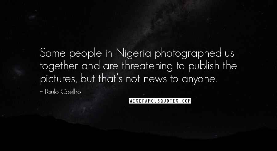 Paulo Coelho Quotes: Some people in Nigeria photographed us together and are threatening to publish the pictures, but that's not news to anyone.