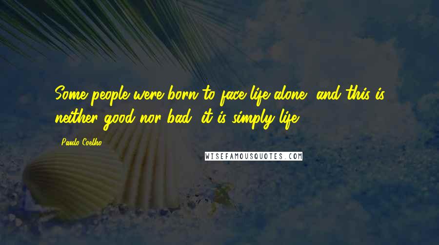 Paulo Coelho Quotes: Some people were born to face life alone, and this is neither good nor bad, it is simply life.