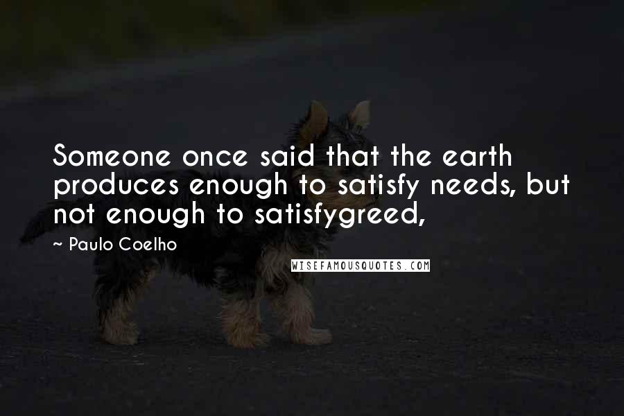 Paulo Coelho Quotes: Someone once said that the earth produces enough to satisfy needs, but not enough to satisfygreed,