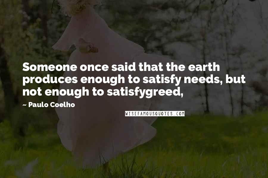 Paulo Coelho Quotes: Someone once said that the earth produces enough to satisfy needs, but not enough to satisfygreed,