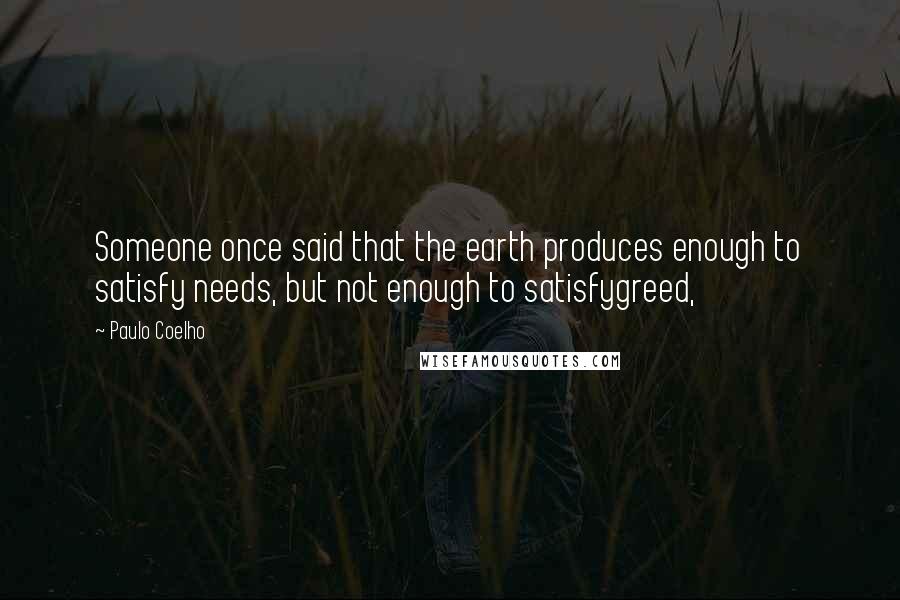 Paulo Coelho Quotes: Someone once said that the earth produces enough to satisfy needs, but not enough to satisfygreed,