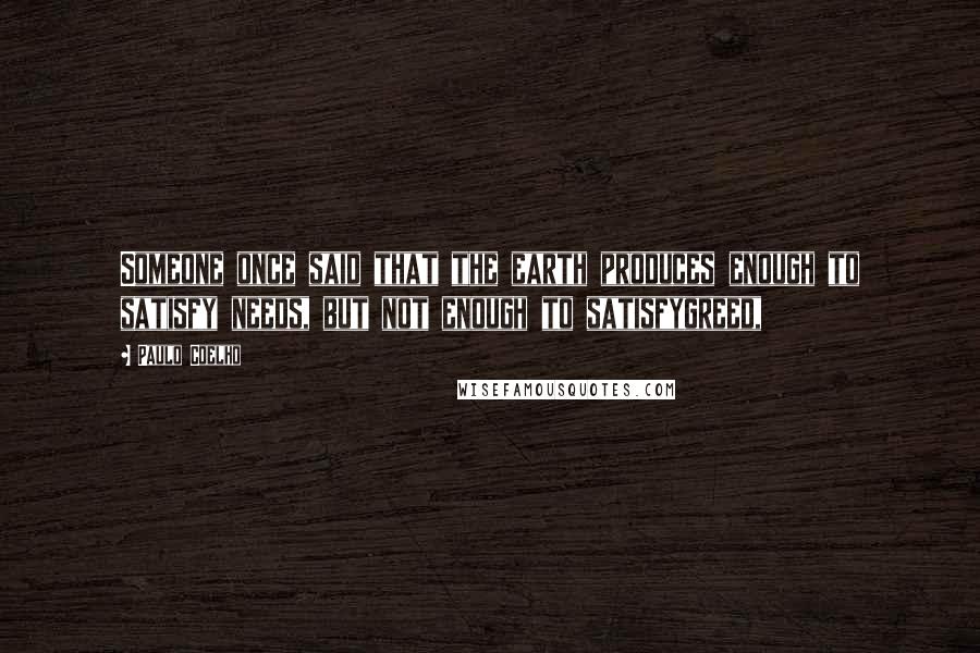 Paulo Coelho Quotes: Someone once said that the earth produces enough to satisfy needs, but not enough to satisfygreed,