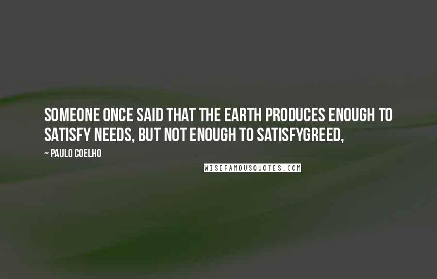 Paulo Coelho Quotes: Someone once said that the earth produces enough to satisfy needs, but not enough to satisfygreed,