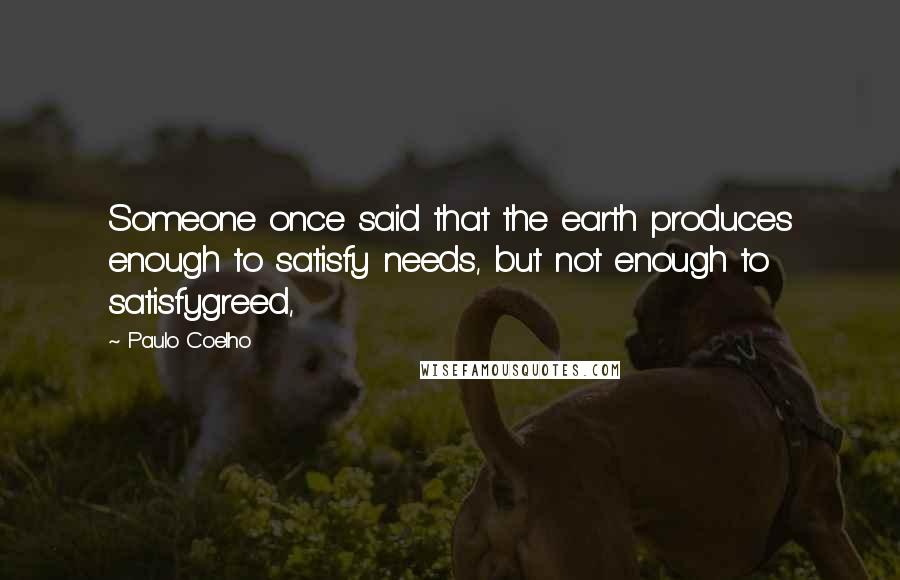 Paulo Coelho Quotes: Someone once said that the earth produces enough to satisfy needs, but not enough to satisfygreed,