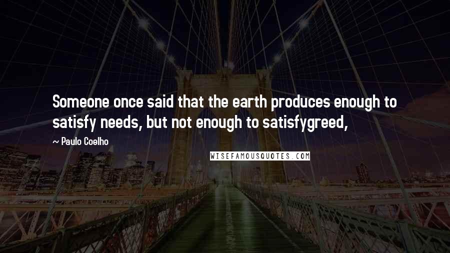 Paulo Coelho Quotes: Someone once said that the earth produces enough to satisfy needs, but not enough to satisfygreed,