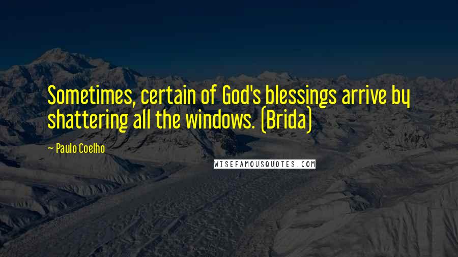 Paulo Coelho Quotes: Sometimes, certain of God's blessings arrive by shattering all the windows. (Brida)