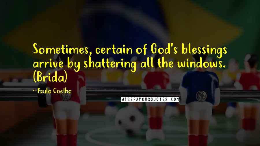 Paulo Coelho Quotes: Sometimes, certain of God's blessings arrive by shattering all the windows. (Brida)