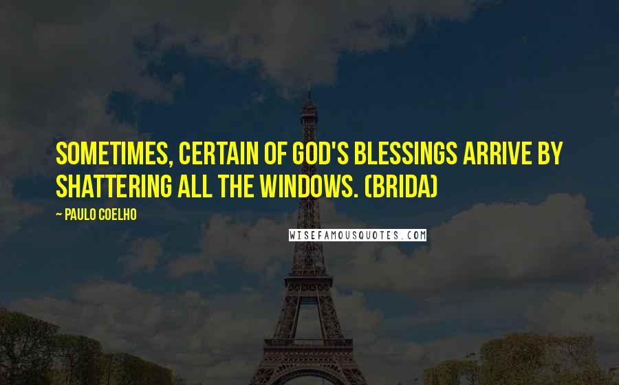 Paulo Coelho Quotes: Sometimes, certain of God's blessings arrive by shattering all the windows. (Brida)
