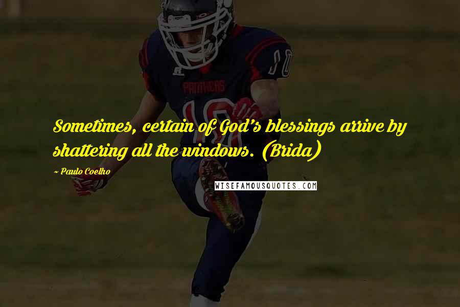 Paulo Coelho Quotes: Sometimes, certain of God's blessings arrive by shattering all the windows. (Brida)