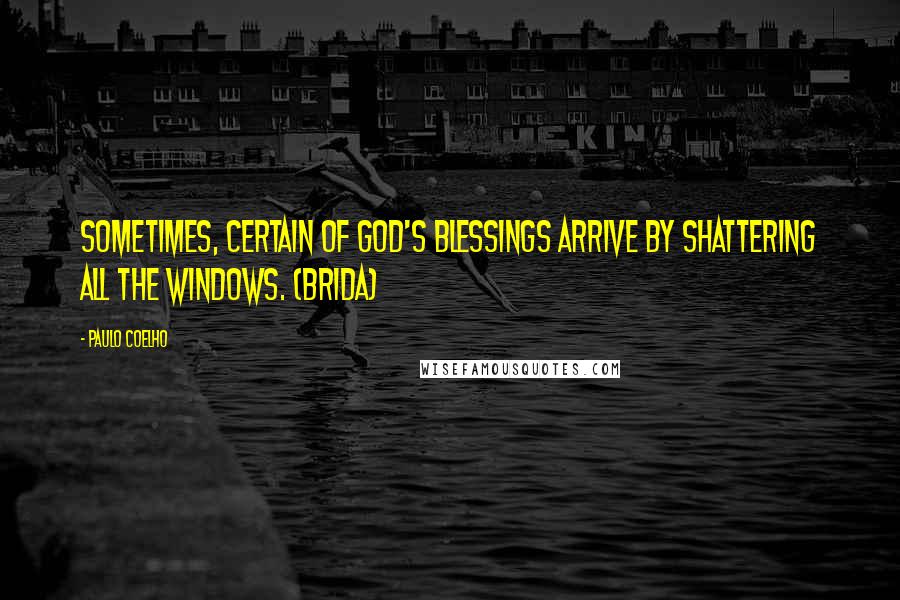 Paulo Coelho Quotes: Sometimes, certain of God's blessings arrive by shattering all the windows. (Brida)