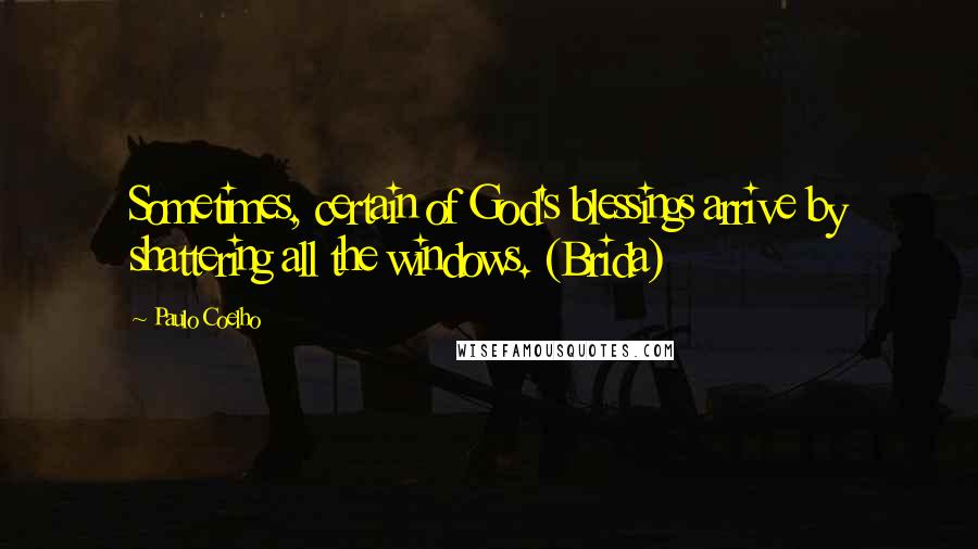 Paulo Coelho Quotes: Sometimes, certain of God's blessings arrive by shattering all the windows. (Brida)