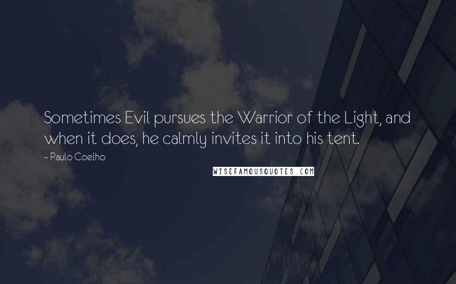Paulo Coelho Quotes: Sometimes Evil pursues the Warrior of the Light, and when it does, he calmly invites it into his tent.