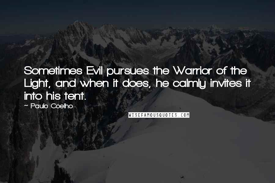 Paulo Coelho Quotes: Sometimes Evil pursues the Warrior of the Light, and when it does, he calmly invites it into his tent.