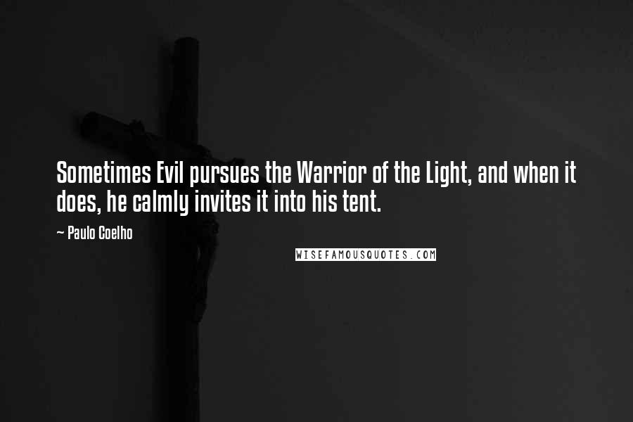 Paulo Coelho Quotes: Sometimes Evil pursues the Warrior of the Light, and when it does, he calmly invites it into his tent.