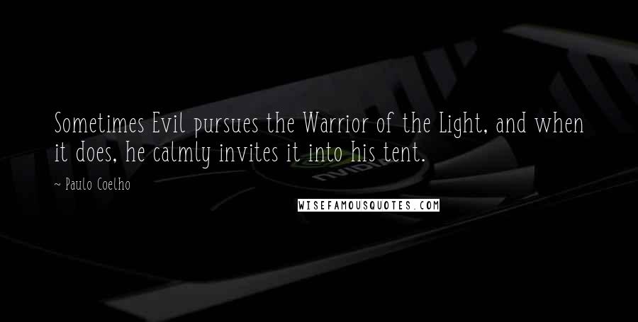 Paulo Coelho Quotes: Sometimes Evil pursues the Warrior of the Light, and when it does, he calmly invites it into his tent.