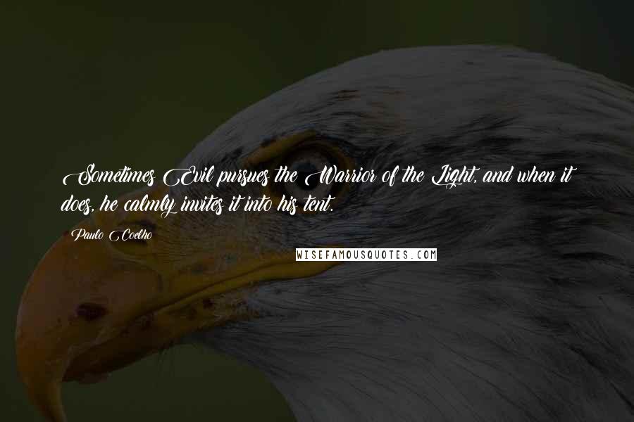 Paulo Coelho Quotes: Sometimes Evil pursues the Warrior of the Light, and when it does, he calmly invites it into his tent.