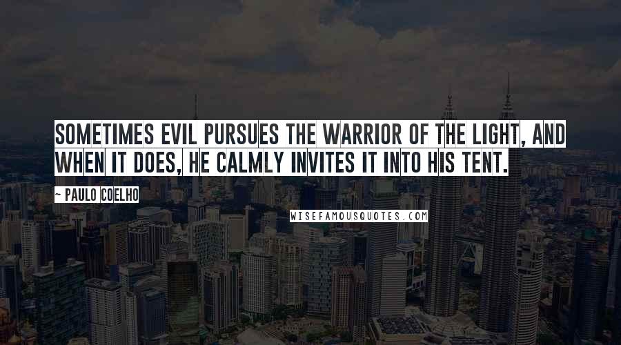 Paulo Coelho Quotes: Sometimes Evil pursues the Warrior of the Light, and when it does, he calmly invites it into his tent.