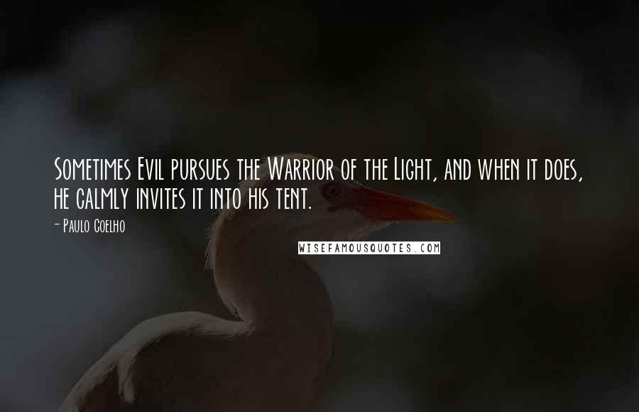 Paulo Coelho Quotes: Sometimes Evil pursues the Warrior of the Light, and when it does, he calmly invites it into his tent.