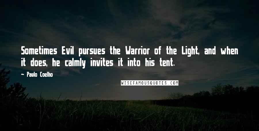 Paulo Coelho Quotes: Sometimes Evil pursues the Warrior of the Light, and when it does, he calmly invites it into his tent.