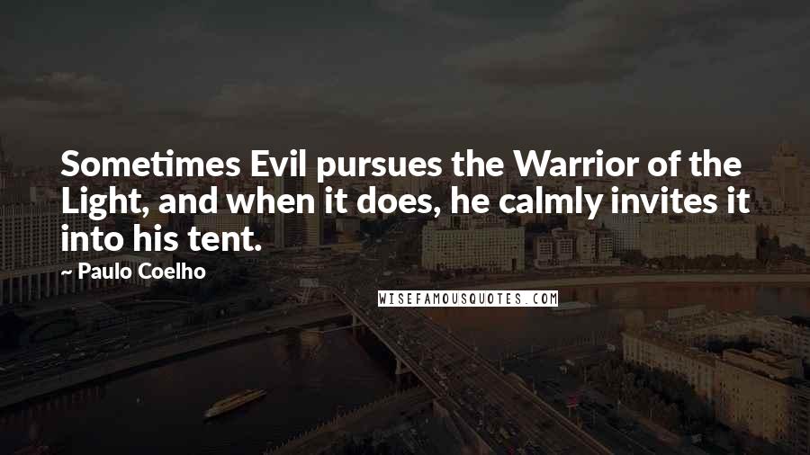 Paulo Coelho Quotes: Sometimes Evil pursues the Warrior of the Light, and when it does, he calmly invites it into his tent.