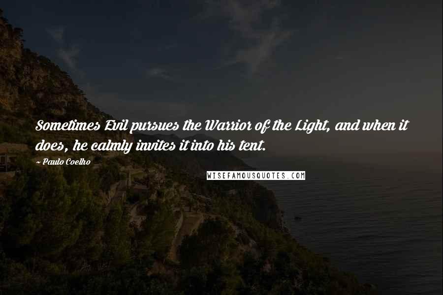 Paulo Coelho Quotes: Sometimes Evil pursues the Warrior of the Light, and when it does, he calmly invites it into his tent.