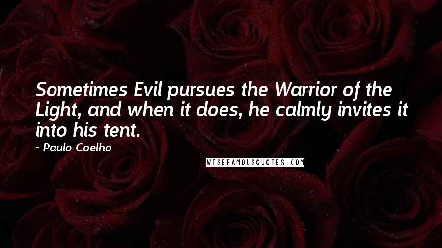 Paulo Coelho Quotes: Sometimes Evil pursues the Warrior of the Light, and when it does, he calmly invites it into his tent.