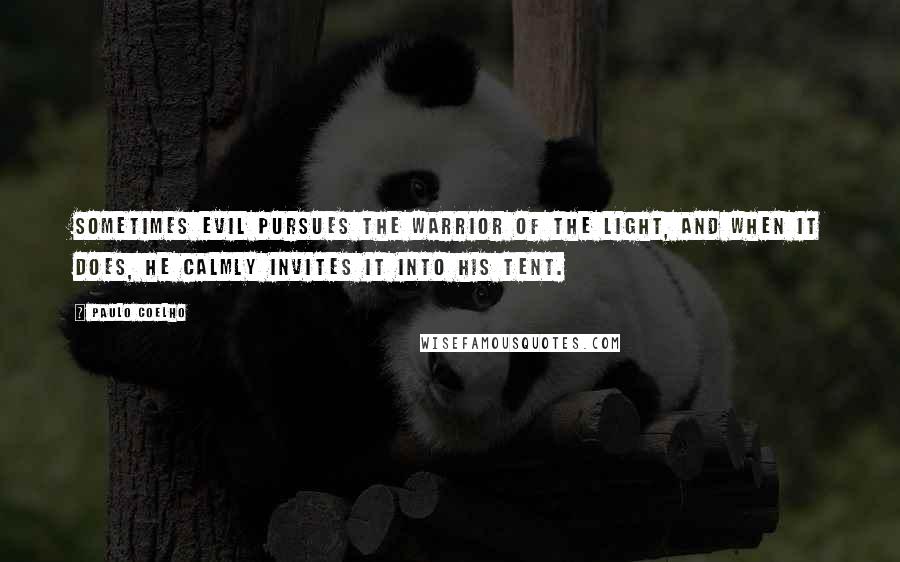 Paulo Coelho Quotes: Sometimes Evil pursues the Warrior of the Light, and when it does, he calmly invites it into his tent.