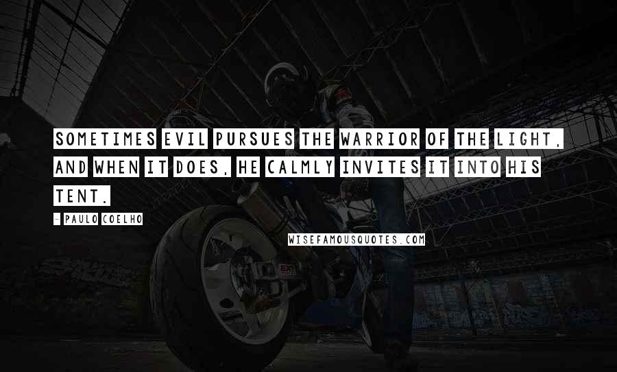 Paulo Coelho Quotes: Sometimes Evil pursues the Warrior of the Light, and when it does, he calmly invites it into his tent.