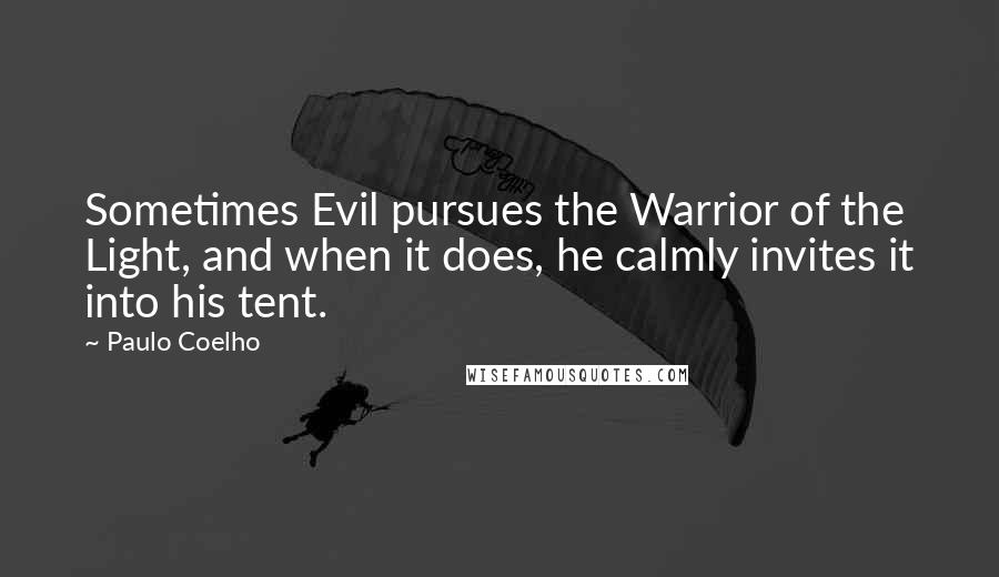 Paulo Coelho Quotes: Sometimes Evil pursues the Warrior of the Light, and when it does, he calmly invites it into his tent.