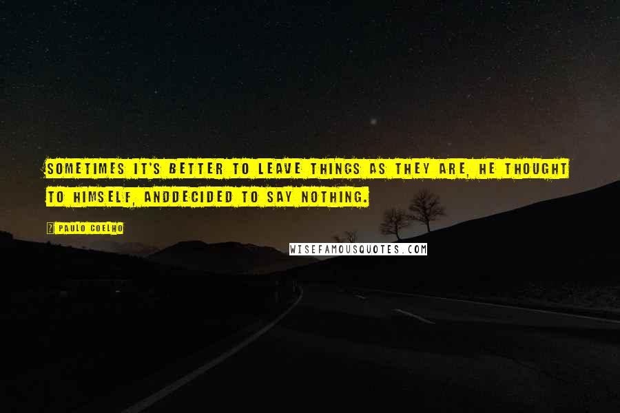 Paulo Coelho Quotes: Sometimes it's better to leave things as they are, he thought to himself, anddecided to say nothing.