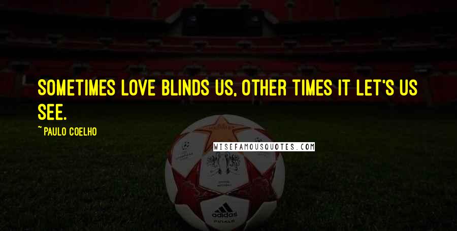 Paulo Coelho Quotes: Sometimes love blinds us, other times it let's us see.