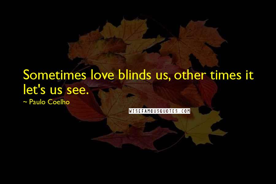 Paulo Coelho Quotes: Sometimes love blinds us, other times it let's us see.