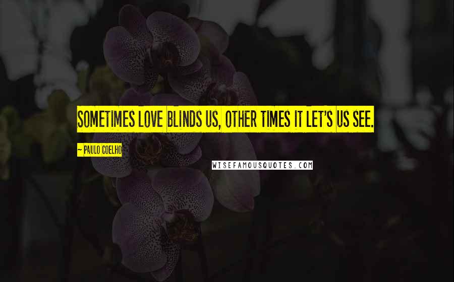 Paulo Coelho Quotes: Sometimes love blinds us, other times it let's us see.