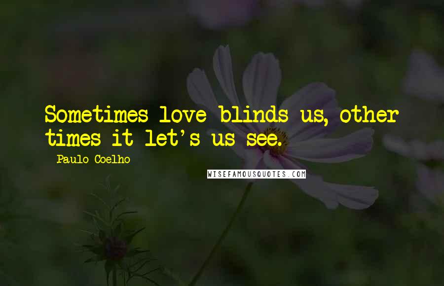 Paulo Coelho Quotes: Sometimes love blinds us, other times it let's us see.