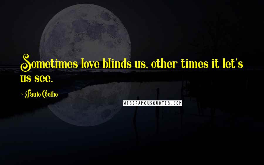 Paulo Coelho Quotes: Sometimes love blinds us, other times it let's us see.