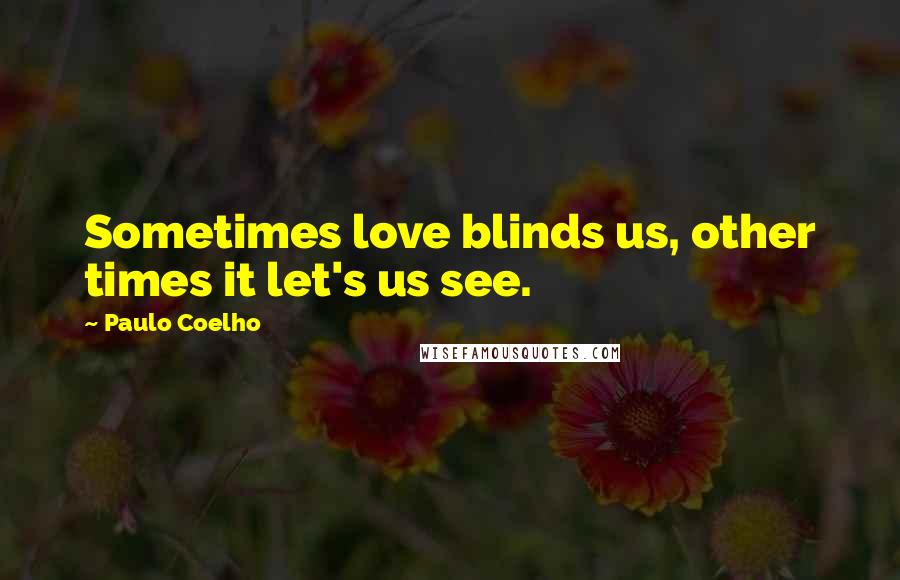Paulo Coelho Quotes: Sometimes love blinds us, other times it let's us see.