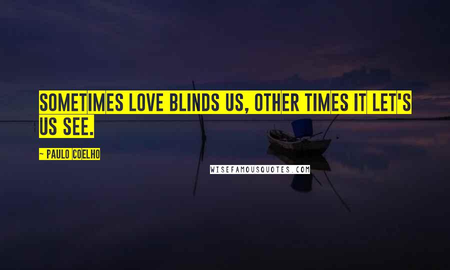 Paulo Coelho Quotes: Sometimes love blinds us, other times it let's us see.