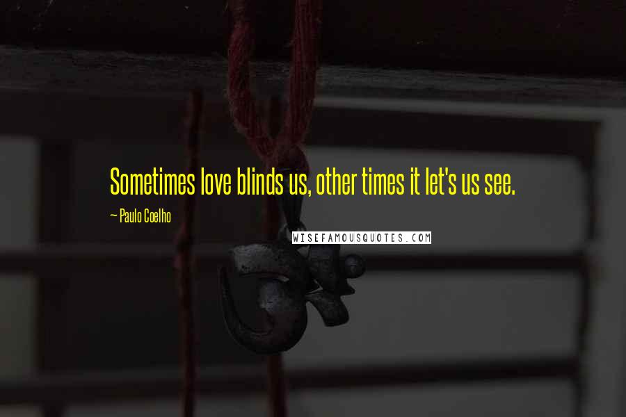 Paulo Coelho Quotes: Sometimes love blinds us, other times it let's us see.