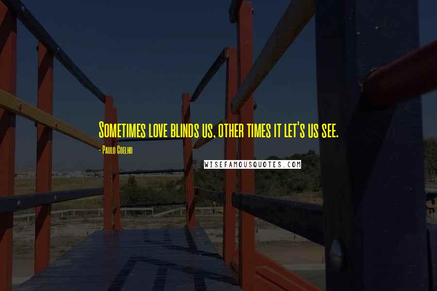Paulo Coelho Quotes: Sometimes love blinds us, other times it let's us see.