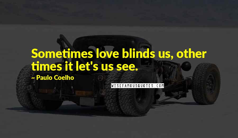 Paulo Coelho Quotes: Sometimes love blinds us, other times it let's us see.