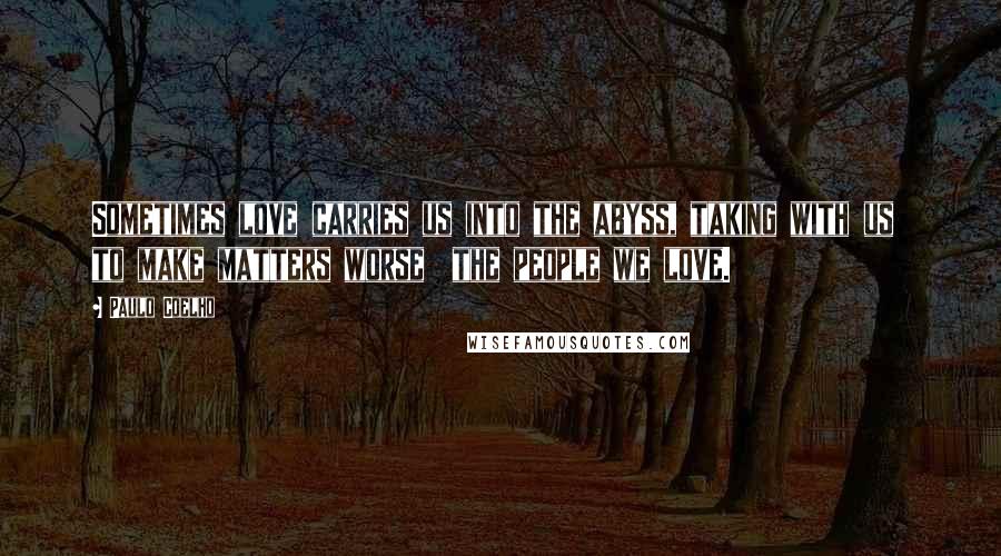 Paulo Coelho Quotes: Sometimes love carries us into the abyss, taking with us  to make matters worse  the people we love.